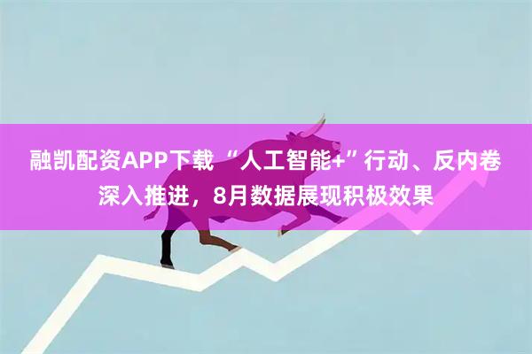 融凯配资APP下载 “人工智能+”行动、反内卷深入推进，8月数据展现积极效果