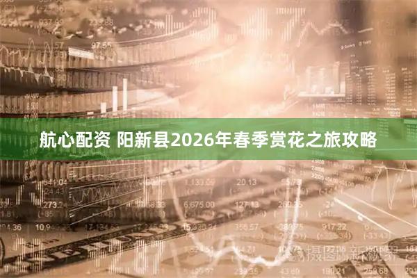 航心配资 阳新县2026年春季赏花之旅攻略