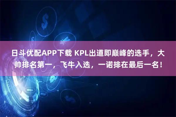 日斗优配APP下载 KPL出道即巅峰的选手，大帅排名第一，飞牛入选，一诺排在最后一名！