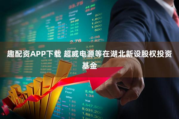 趣配资APP下载 超威电源等在湖北新设股权投资基金