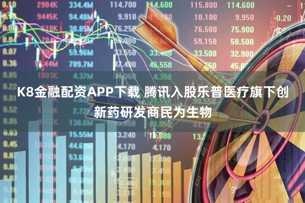 K8金融配资APP下载 腾讯入股乐普医疗旗下创新药研发商民为生物