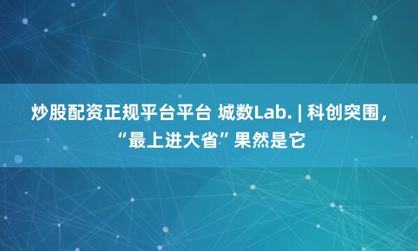 炒股配资正规平台平台 城数Lab. | 科创突围,“最上进大省”果然是它
