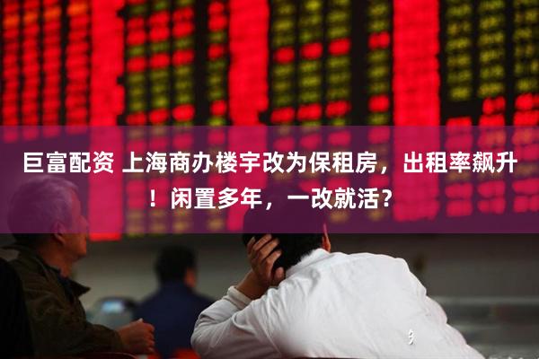 巨富配资 上海商办楼宇改为保租房，出租率飙升！闲置多年，一改就活？