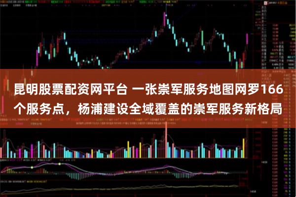 昆明股票配资网平台 一张崇军服务地图网罗166个服务点，杨浦建设全域覆盖的崇军服务新格局