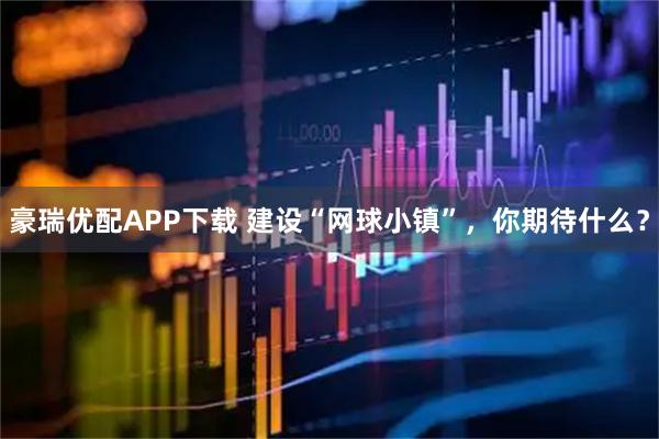 豪瑞优配APP下载 建设“网球小镇”，你期待什么？