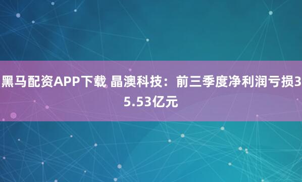 黑马配资APP下载 晶澳科技：前三季度净利润亏损35.53亿元
