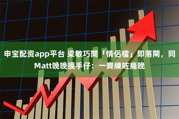 申宝配资app平台 梁敏巧聞「情侶檔」即落閘，同Matt晚晚摸手仔：一齊練咗幾晚