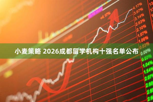 小麦策略 2026成都留学机构十强名单公布