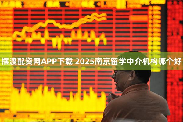摆渡配资网APP下载 2025南京留学中介机构哪个好