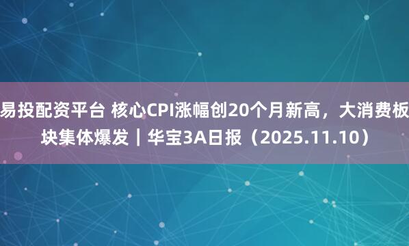 易投配资平台 核心CPI涨幅创20个月新高，大消费板块集体爆发｜华宝3A日报（2025.11.10）