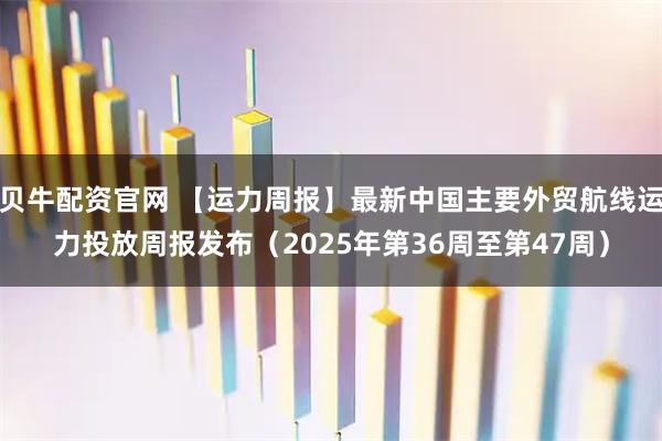 贝牛配资官网 【运力周报】最新中国主要外贸航线运力投放周报发布(2025年第36周至第47周)