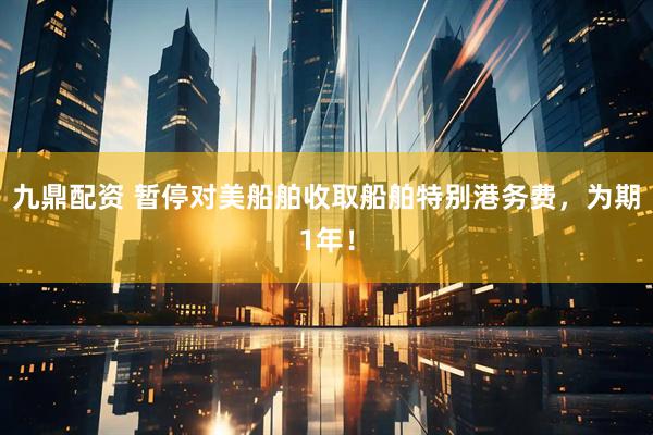 九鼎配资 暂停对美船舶收取船舶特别港务费，为期1年！