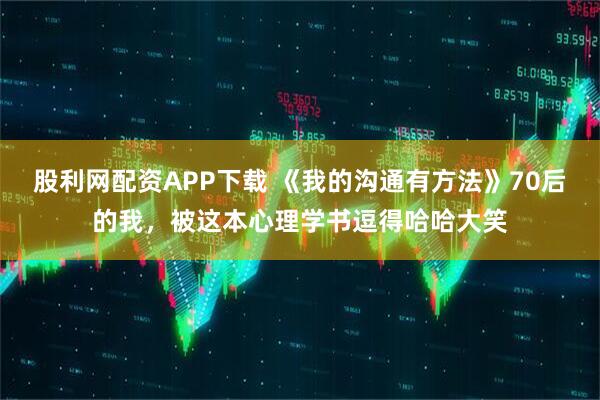 股利网配资APP下载 《我的沟通有方法》70后的我,被这本心理学书逗得哈哈大笑