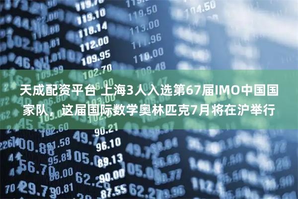 天成配资平台 上海3人入选第67届IMO中国国家队,这届国际数学奥林匹克7月将在沪举行