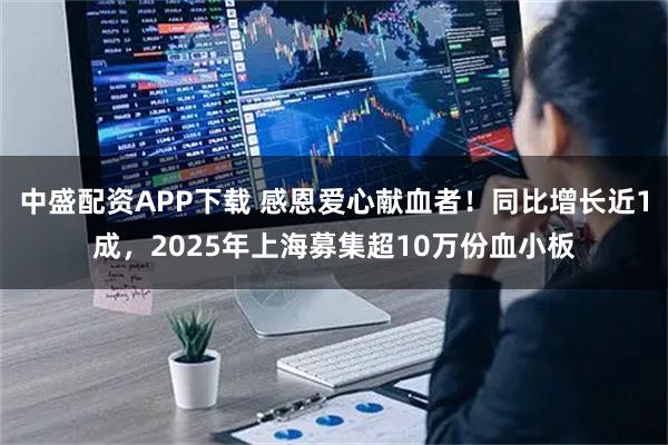 中盛配资APP下载 感恩爱心献血者！同比增长近1成，2025年上海募集超10万份血小板