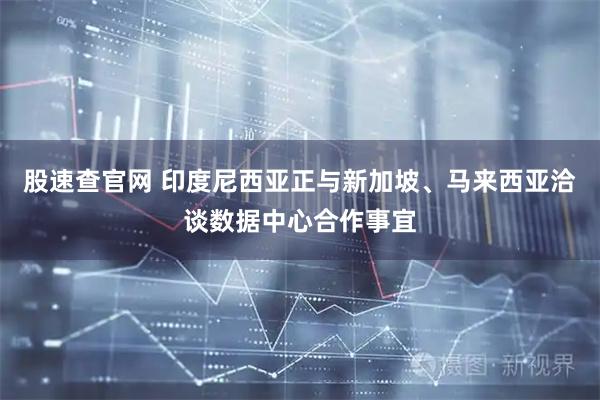 股速查官网 印度尼西亚正与新加坡、马来西亚洽谈数据中心合作事宜