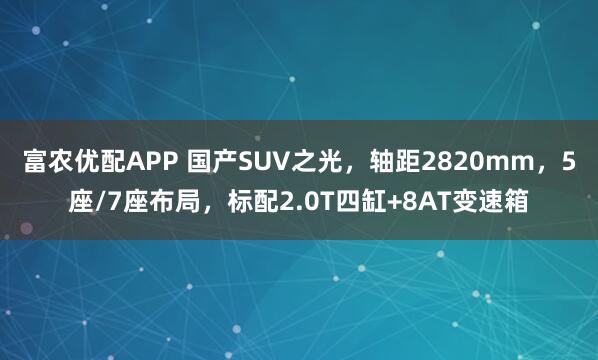 富农优配APP 国产SUV之光，轴距2820mm，5座/7座布局，标配2.0T四缸+8AT变速箱