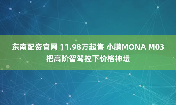 东南配资官网 11.98万起售 小鹏MONA M03把高阶智驾拉下价格神坛