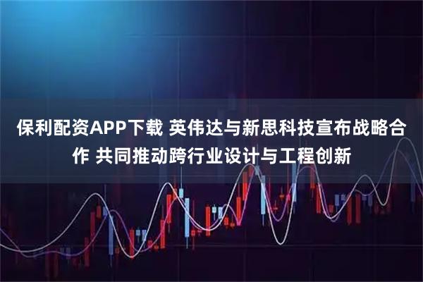 保利配资APP下载 英伟达与新思科技宣布战略合作 共同推动跨行业设计与工程创新
