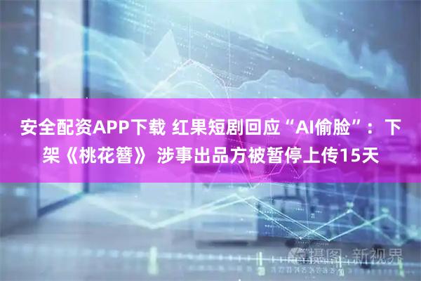 安全配资APP下载 红果短剧回应“AI偷脸”:下架《桃花簪》 涉事出品方被暂停上传15天