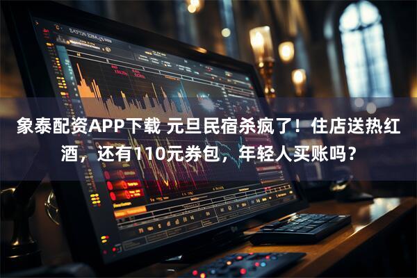象泰配资APP下载 元旦民宿杀疯了！住店送热红酒，还有110元券包，年轻人买账吗？