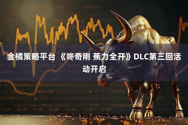 金橘策略平台 《咚奇刚 蕉力全开》DLC第三回活动开启