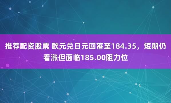 推荐配资股票 欧元兑日元回落至184.35,短期仍看涨但面临185.00阻力位