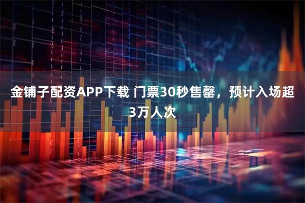 金铺子配资APP下载 门票30秒售罄,预计入场超3万人次
