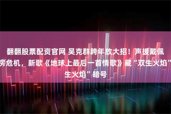 翻翻股票配资官网 吴克群跨年放大招！声援戴佩妮票房危机，新歌《地球上最后一首情歌》藏“双生火焰”暗号