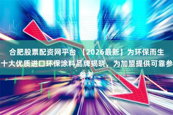 合肥股票配资网平台 【2026最新】为环保而生！十大优质进口环保涂料品牌揭晓，为加盟提供可靠参考