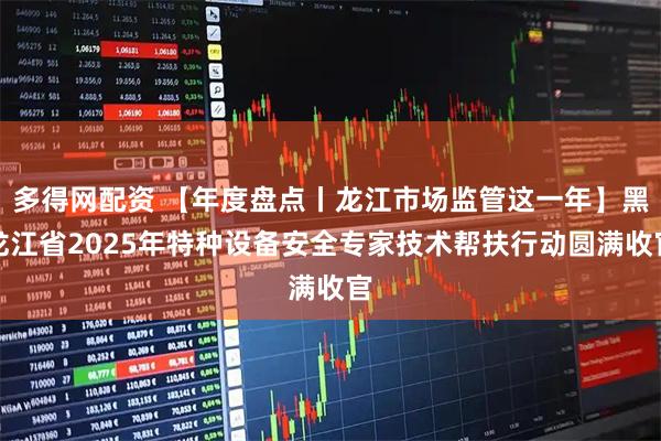 多得网配资 【年度盘点丨龙江市场监管这一年】黑龙江省2025年特种设备安全专家技术帮扶行动圆满收官