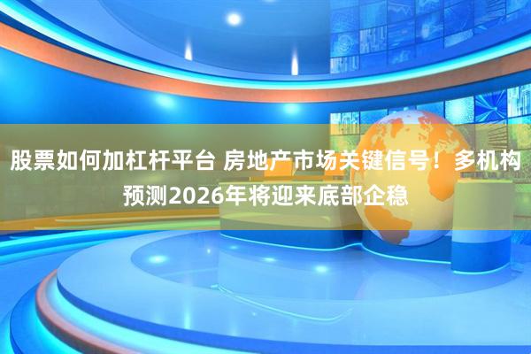 股票如何加杠杆平台 房地产市场关键信号！多机构预测2026年将迎来底部企稳