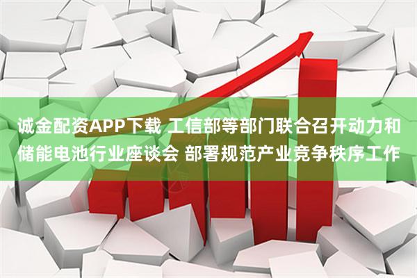 诚金配资APP下载 工信部等部门联合召开动力和储能电池行业座谈会 部署规范产业竞争秩序工作