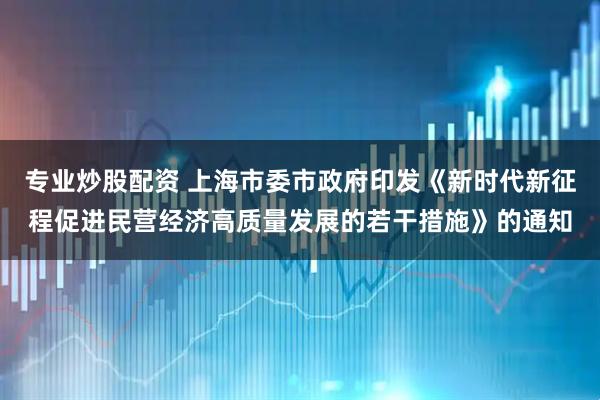 专业炒股配资 上海市委市政府印发《新时代新征程促进民营经济高质量发展的若干措施》的通知
