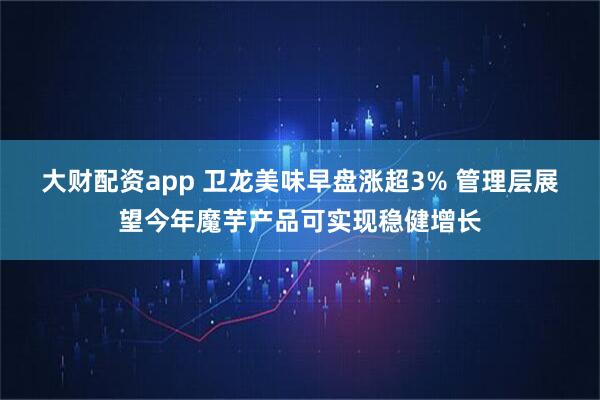 大财配资app 卫龙美味早盘涨超3% 管理层展望今年魔芋产品可实现稳健增长