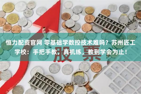 恒力配资官网 零基础学数控技术难吗？苏州匠工学校：手把手教，真机练，教到学会为止！