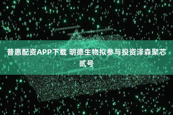 普惠配资APP下载 明德生物拟参与投资泽森聚芯贰号