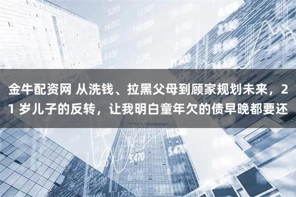 金牛配资网 从洗钱、拉黑父母到顾家规划未来，21 岁儿子的反转，让我明白童年欠的债早晚都要还