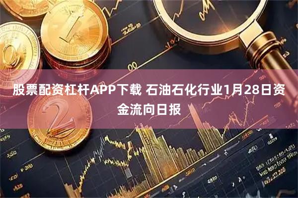 股票配资杠杆APP下载 石油石化行业1月28日资金流向日报