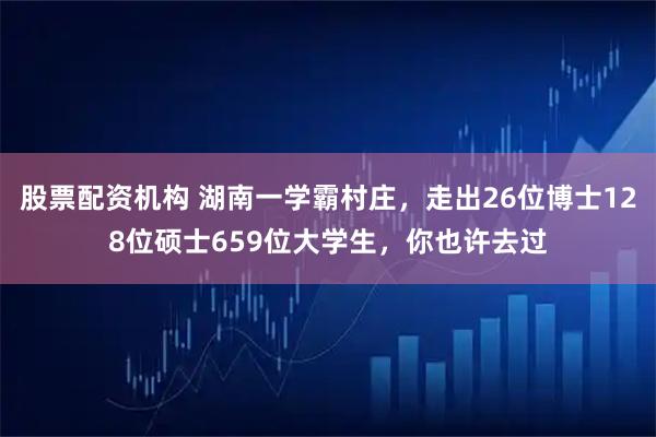 股票配资机构 湖南一学霸村庄，走出26位博士128位硕士659位大学生，你也许去过
