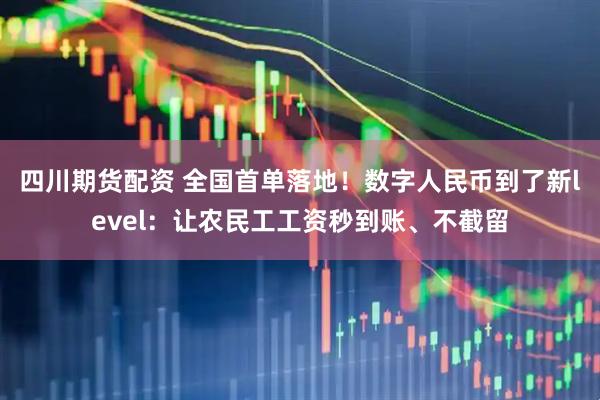 四川期货配资 全国首单落地！数字人民币到了新level：让农民工工资秒到账、不截留