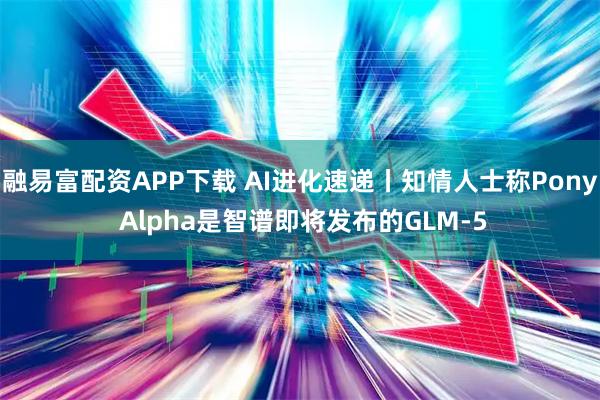 融易富配资APP下载 AI进化速递丨知情人士称Pony Alpha是智谱即将发布的GLM-5