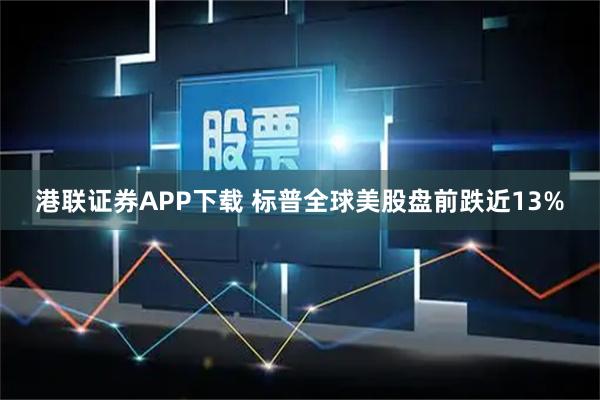 港联证券APP下载 标普全球美股盘前跌近13%
