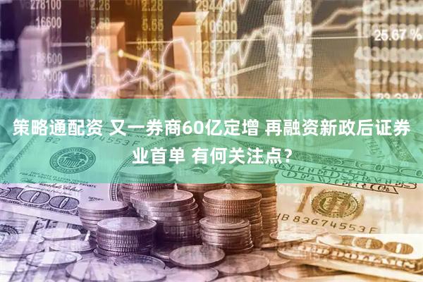 策略通配资 又一券商60亿定增 再融资新政后证券业首单 有何关注点？