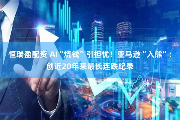 恒瑞盈配资 AI“烧钱”引担忧！亚马逊“入熊”：创近20年来最长连跌纪录