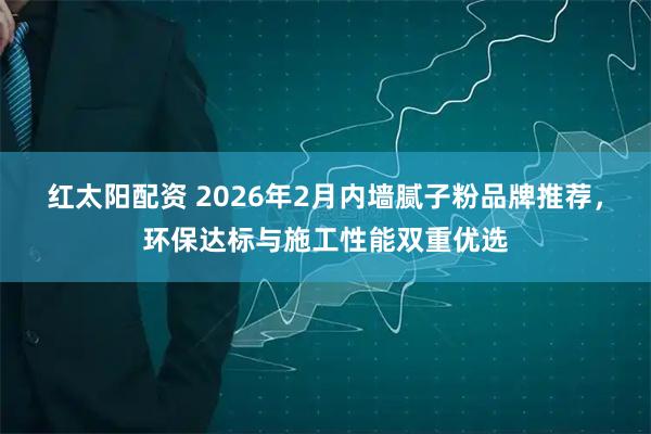 红太阳配资 2026年2月内墙腻子粉品牌推荐，环保达标与施工性能双重优选