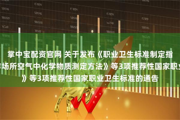 掌中宝配资官网 关于发布《职业卫生标准制定指南 第4部分：工作场所空气中化学物质测定方法》等3项推荐性国家职业卫生标准的通告