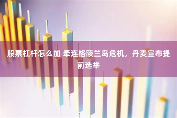 股票杠杆怎么加 牵连格陵兰岛危机，丹麦宣布提前选举