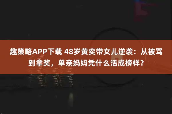 趣策略APP下载 48岁黄奕带女儿逆袭：从被骂到拿奖，单亲妈妈凭什么活成榜样？