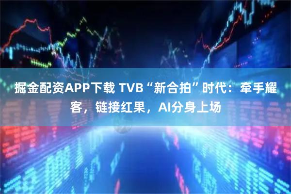 掘金配资APP下载 TVB“新合拍”时代：牵手耀客，链接红果，AI分身上场